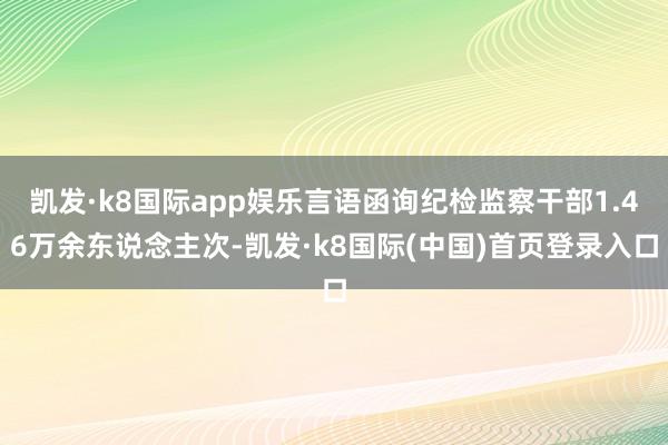 凯发·k8国际app娱乐言语函询纪检监察干部1.46万余东说念主次-凯发·k8国际(中国)首页登录入口