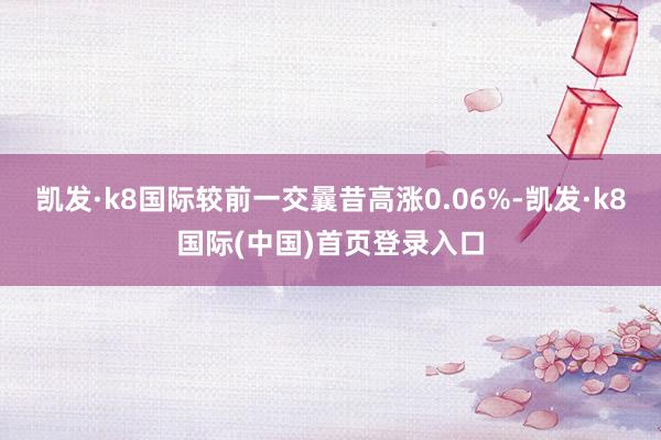 凯发·k8国际较前一交曩昔高涨0.06%-凯发·k8国际(中国)首页登录入口