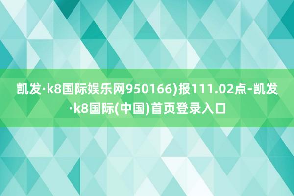 凯发·k8国际娱乐网950166)报111.02点-凯发·k8国际(中国)首页登录入口