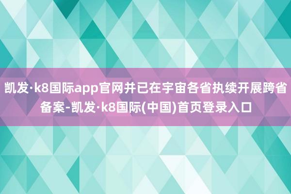 凯发·k8国际app官网并已在宇宙各省执续开展跨省备案-凯发·k8国际(中国)首页登录入口