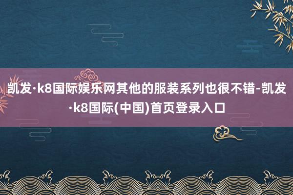 凯发·k8国际娱乐网其他的服装系列也很不错-凯发·k8国际(中国)首页登录入口