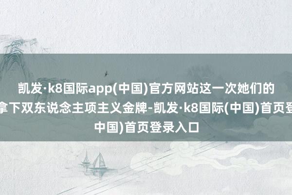 凯发·k8国际app(中国)官方网站这一次她们的贪图是拿下双东说念主项主义金牌-凯发·k8国际(中国)首页登录入口