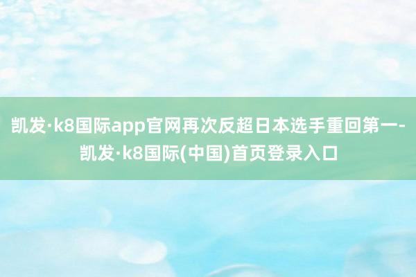 凯发·k8国际app官网再次反超日本选手重回第一-凯发·k8国际(中国)首页登录入口