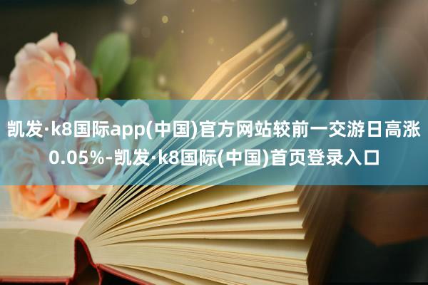 凯发·k8国际app(中国)官方网站较前一交游日高涨0.05%-凯发·k8国际(中国)首页登录入口