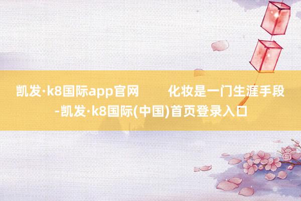 凯发·k8国际app官网        化妆是一门生涯手段-凯发·k8国际(中国)首页登录入口