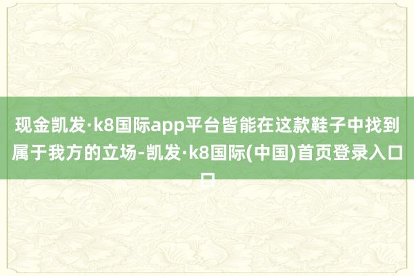 现金凯发·k8国际app平台皆能在这款鞋子中找到属于我方的立场-凯发·k8国际(中国)首页登录入口