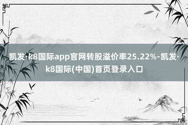 凯发·k8国际app官网转股溢价率25.22%-凯发·k8国际(中国)首页登录入口