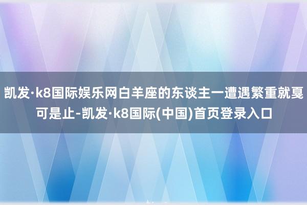 凯发·k8国际娱乐网白羊座的东谈主一遭遇繁重就戛可是止-凯发·k8国际(中国)首页登录入口