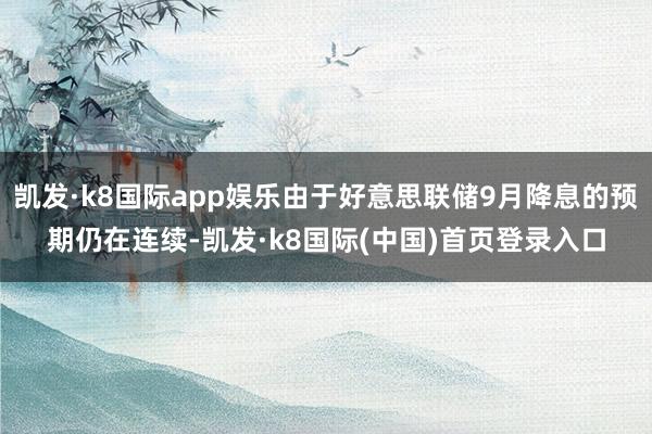 凯发·k8国际app娱乐由于好意思联储9月降息的预期仍在连续-凯发·k8国际(中国)首页登录入口