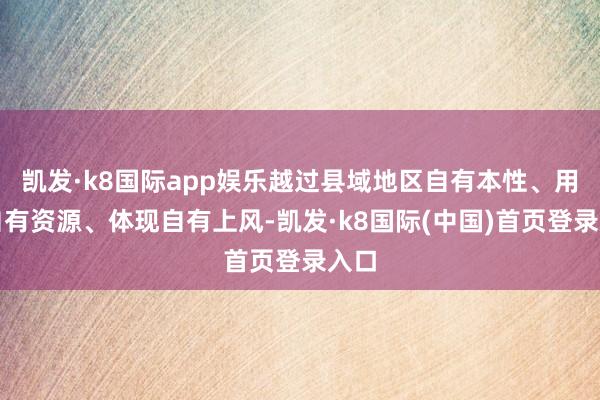 凯发·k8国际app娱乐越过县域地区自有本性、用好自有资源、体现自有上风-凯发·k8国际(中国)首页登录入口