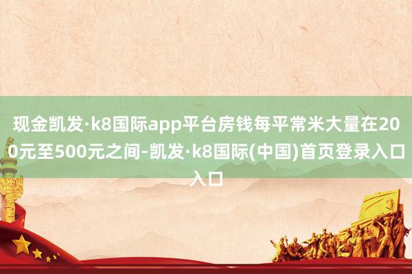 现金凯发·k8国际app平台房钱每平常米大量在200元至500元之间-凯发·k8国际(中国)首页登录入口