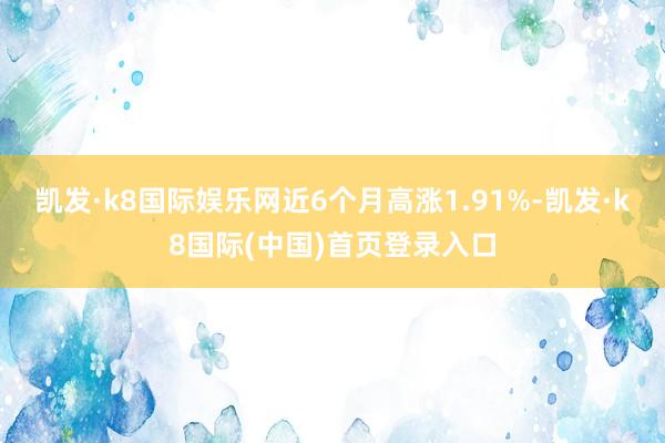 凯发·k8国际娱乐网近6个月高涨1.91%-凯发·k8国际(中国)首页登录入口