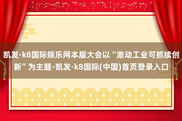 凯发·k8国际娱乐网本届大会以“激动工业可抓续创新”为主题-凯发·k8国际(中国)首页登录入口