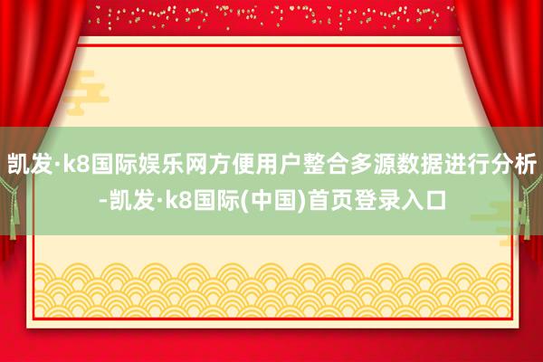 凯发·k8国际娱乐网方便用户整合多源数据进行分析-凯发·k8国际(中国)首页登录入口