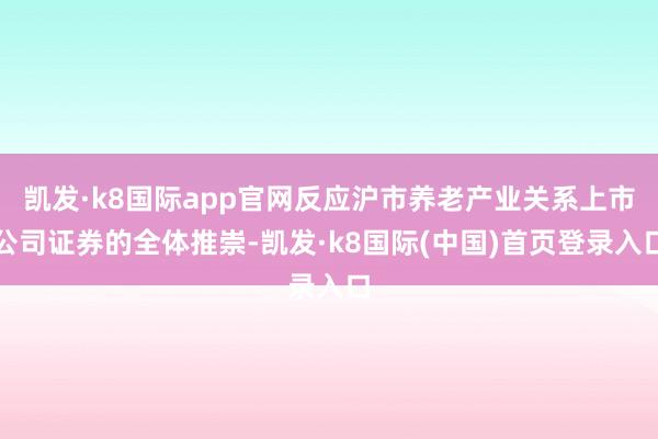 凯发·k8国际app官网反应沪市养老产业关系上市公司证券的全体推崇-凯发·k8国际(中国)首页登录入口