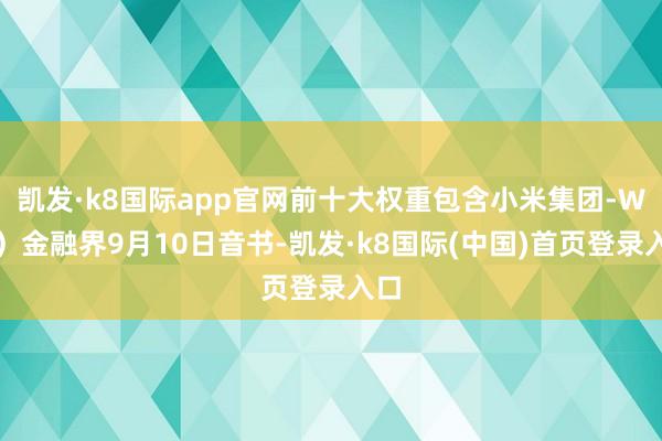 凯发·k8国际app官网前十大权重包含小米集团-W等）金融界9月10日音书-凯发·k8国际(中国)首页登录入口