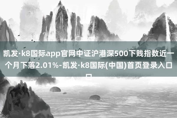 凯发·k8国际app官网中证沪港深500下贱指数近一个月下落2.01%-凯发·k8国际(中国)首页登录入口