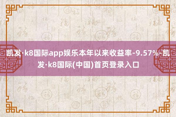 凯发·k8国际app娱乐本年以来收益率-9.57%-凯发·k8国际(中国)首页登录入口