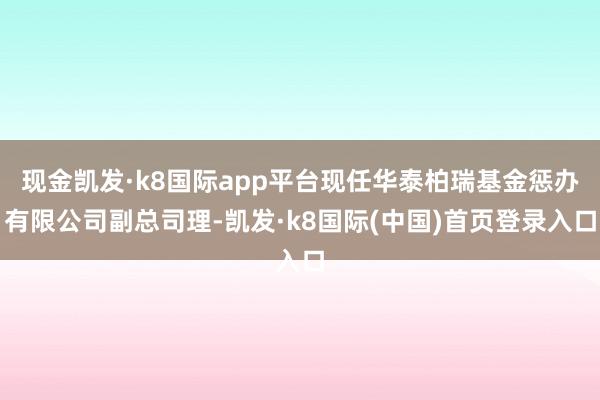 现金凯发·k8国际app平台现任华泰柏瑞基金惩办有限公司副总司理-凯发·k8国际(中国)首页登录入口