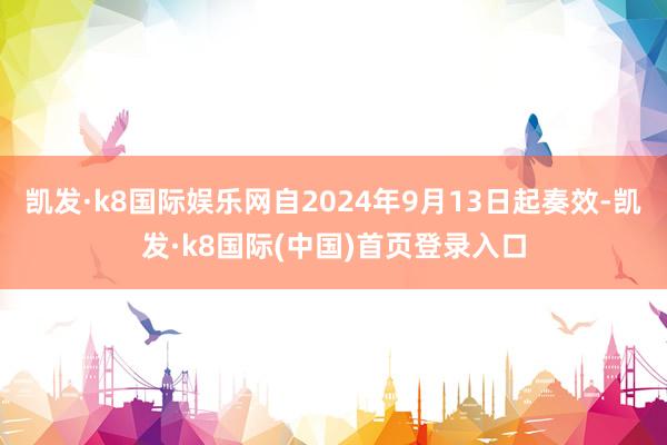 凯发·k8国际娱乐网自2024年9月13日起奏效-凯发·k8国际(中国)首页登录入口