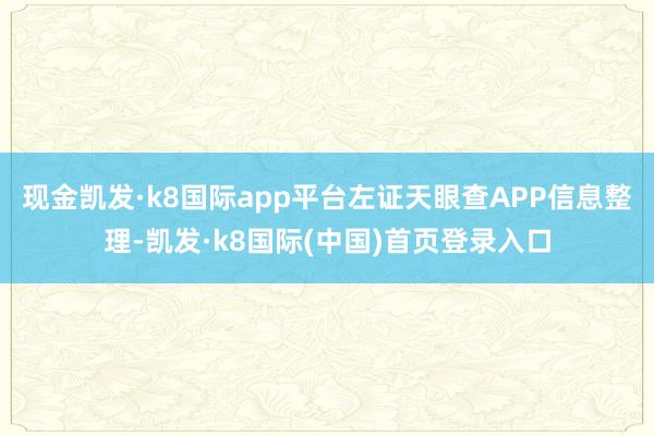 现金凯发·k8国际app平台左证天眼查APP信息整理-凯发·k8国际(中国)首页登录入口