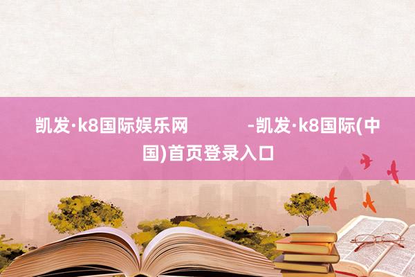 凯发·k8国际娱乐网            -凯发·k8国际(中国)首页登录入口