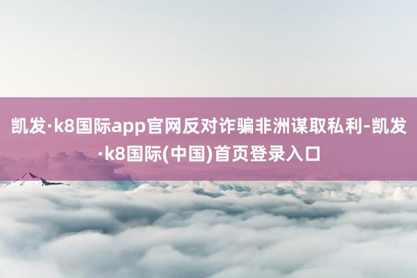 凯发·k8国际app官网反对诈骗非洲谋取私利-凯发·k8国际(中国)首页登录入口