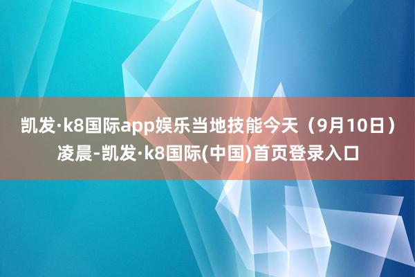 凯发·k8国际app娱乐当地技能今天（9月10日）凌晨-凯发·k8国际(中国)首页登录入口