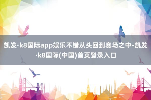 凯发·k8国际app娱乐不错从头回到赛场之中-凯发·k8国际(中国)首页登录入口