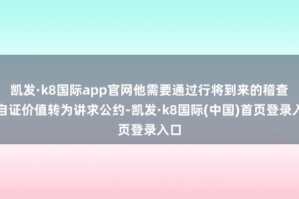 凯发·k8国际app官网他需要通过行将到来的稽查营自证价值转为讲求公约-凯发·k8国际(中国)首页登录入口