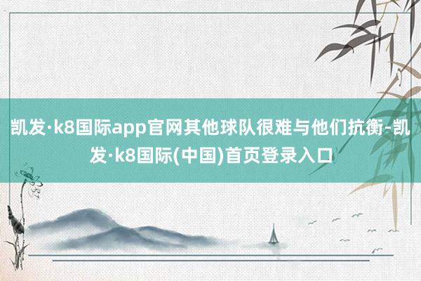 凯发·k8国际app官网其他球队很难与他们抗衡-凯发·k8国际(中国)首页登录入口