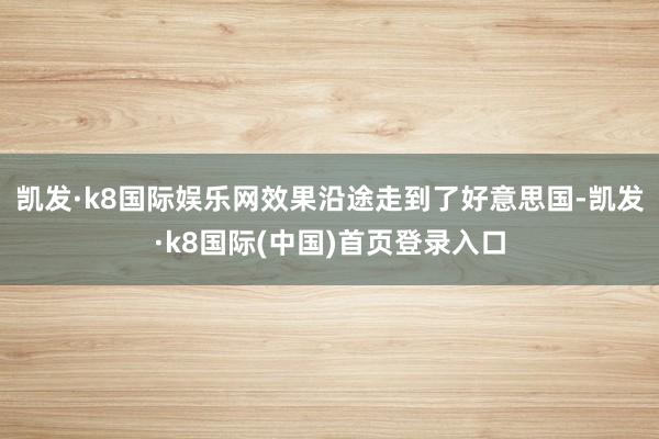 凯发·k8国际娱乐网效果沿途走到了好意思国-凯发·k8国际(中国)首页登录入口