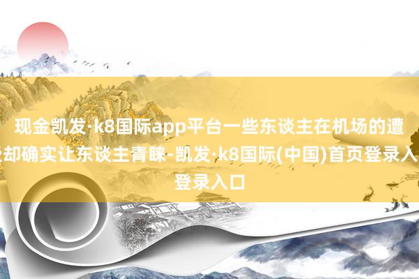 现金凯发·k8国际app平台一些东谈主在机场的遭受却确实让东谈主青睐-凯发·k8国际(中国)首页登录入口