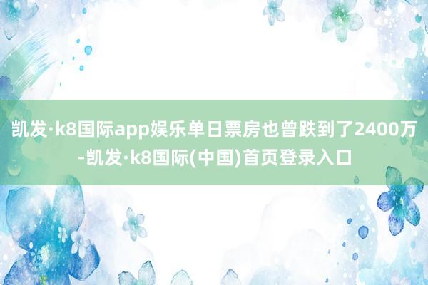 凯发·k8国际app娱乐单日票房也曾跌到了2400万-凯发·k8国际(中国)首页登录入口