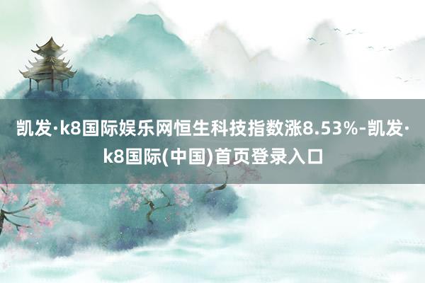 凯发·k8国际娱乐网恒生科技指数涨8.53%-凯发·k8国际(中国)首页登录入口