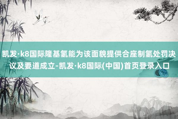 凯发·k8国际隆基氢能为该面貌提供合座制氢处罚决议及要道成立-凯发·k8国际(中国)首页登录入口