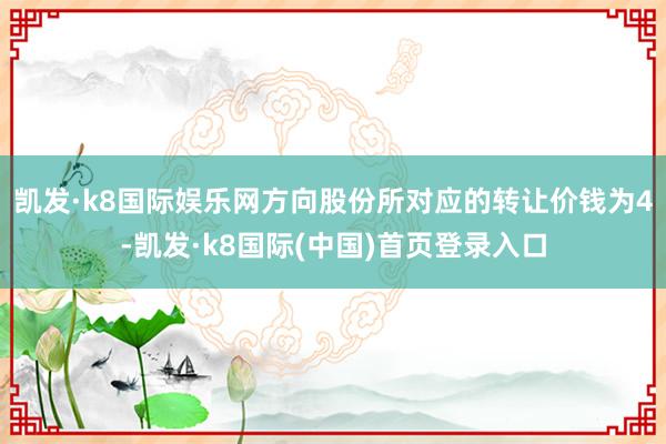 凯发·k8国际娱乐网方向股份所对应的转让价钱为4-凯发·k8国际(中国)首页登录入口