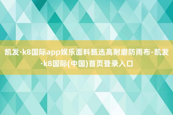 凯发·k8国际app娱乐面料甄选高耐磨防雨布-凯发·k8国际(中国)首页登录入口