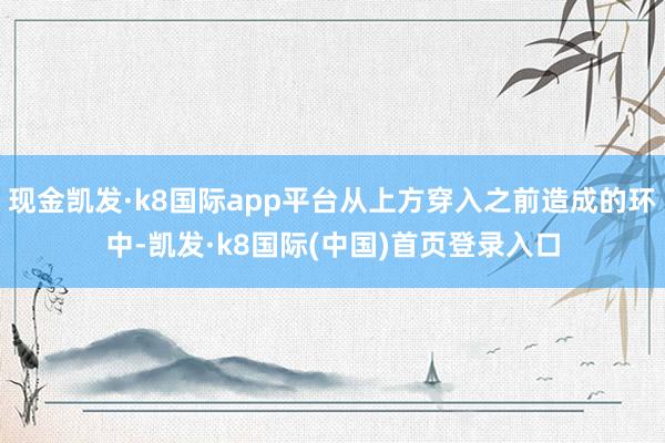 现金凯发·k8国际app平台从上方穿入之前造成的环中-凯发·k8国际(中国)首页登录入口