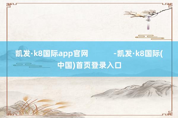 凯发·k8国际app官网            -凯发·k8国际(中国)首页登录入口