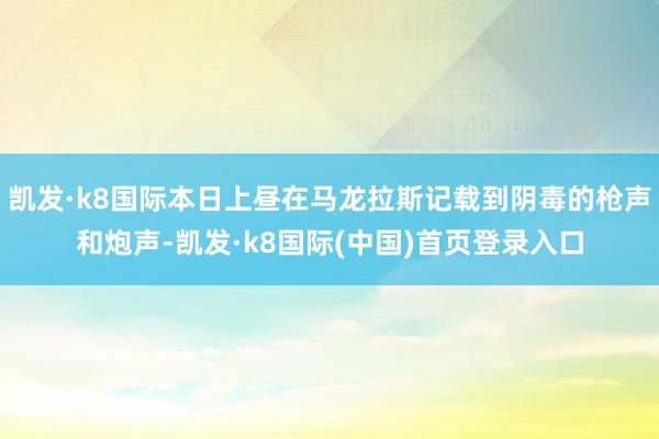 凯发·k8国际本日上昼在马龙拉斯记载到阴毒的枪声和炮声-凯发·k8国际(中国)首页登录入口