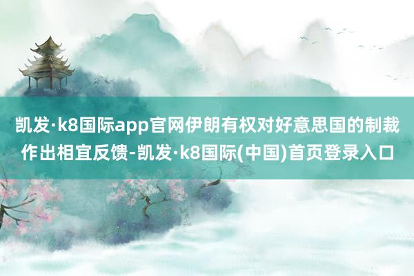 凯发·k8国际app官网伊朗有权对好意思国的制裁作出相宜反馈-凯发·k8国际(中国)首页登录入口