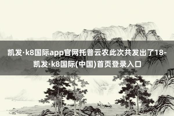 凯发·k8国际app官网托普云农此次共发出了18-凯发·k8国际(中国)首页登录入口