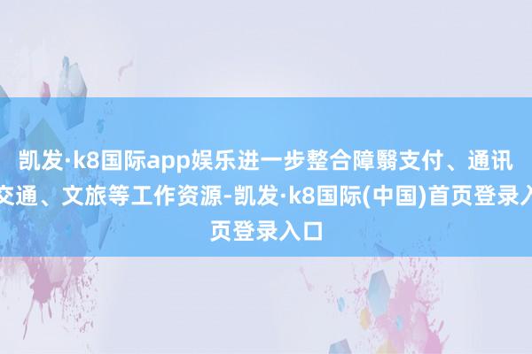 凯发·k8国际app娱乐进一步整合障翳支付、通讯、交通、文旅等工作资源-凯发·k8国际(中国)首页登录入口