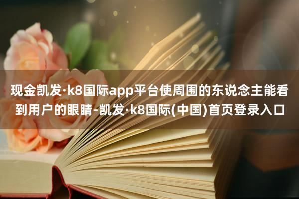 现金凯发·k8国际app平台使周围的东说念主能看到用户的眼睛-凯发·k8国际(中国)首页登录入口