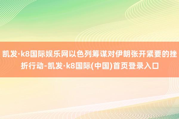 凯发·k8国际娱乐网以色列筹谋对伊朗张开紧要的挫折行动-凯发·k8国际(中国)首页登录入口