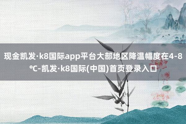 现金凯发·k8国际app平台大部地区降温幅度在4-8℃-凯发·k8国际(中国)首页登录入口