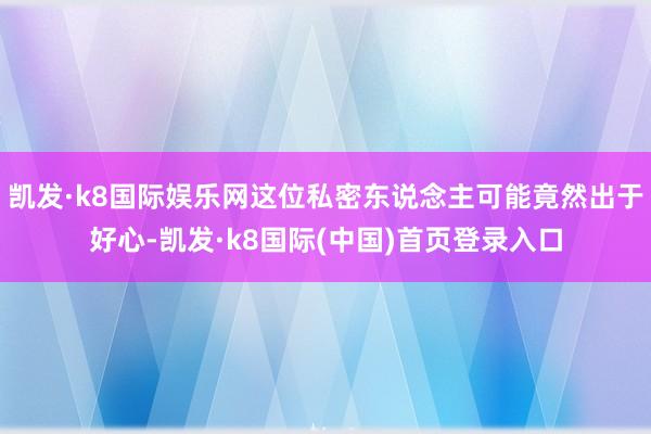 凯发·k8国际娱乐网这位私密东说念主可能竟然出于好心-凯发·k8国际(中国)首页登录入口