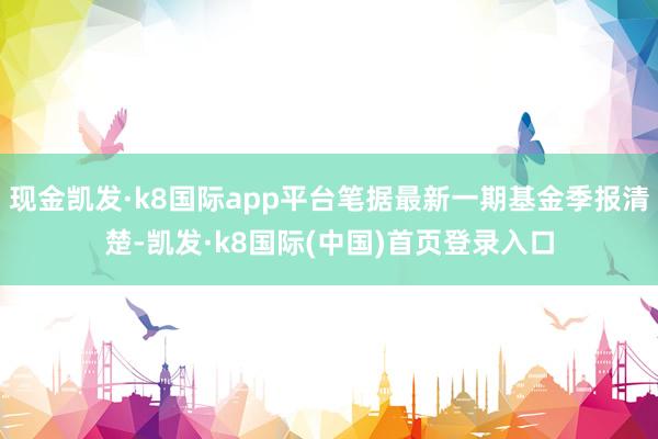 现金凯发·k8国际app平台笔据最新一期基金季报清楚-凯发·k8国际(中国)首页登录入口