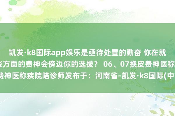 凯发·k8国际app娱乐是亟待处置的勤奋 你在就诊时找过陪诊师吗？ 哪些方面的费神会傍边你的选拔？ 06、07换皮费神医称疾院陪诊师发布于：河南省-凯发·k8国际(中国)首页登录入口